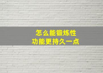 怎么能锻炼性功能更持久一点