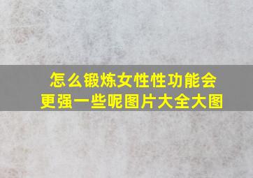 怎么锻炼女性性功能会更强一些呢图片大全大图