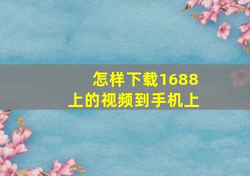 怎样下载1688上的视频到手机上