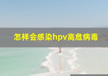 怎样会感染hpv高危病毒