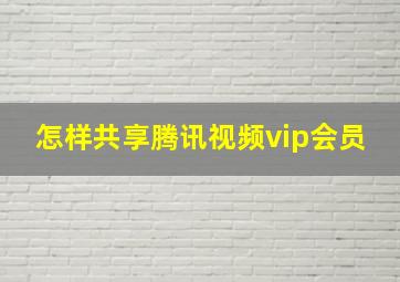 怎样共享腾讯视频vip会员