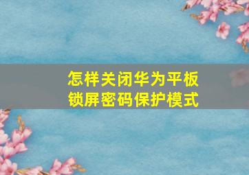 怎样关闭华为平板锁屏密码保护模式