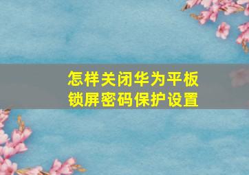 怎样关闭华为平板锁屏密码保护设置