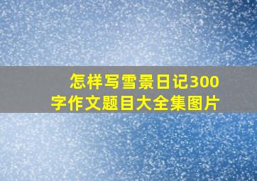 怎样写雪景日记300字作文题目大全集图片