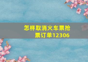 怎样取消火车票抢票订单12306