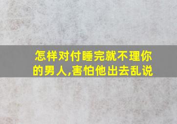 怎样对付睡完就不理你的男人,害怕他出去乱说