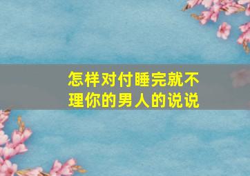 怎样对付睡完就不理你的男人的说说