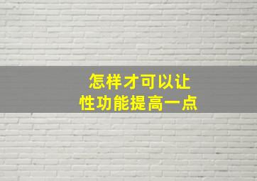 怎样才可以让性功能提高一点