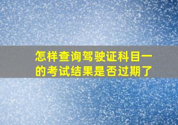 怎样查询驾驶证科目一的考试结果是否过期了