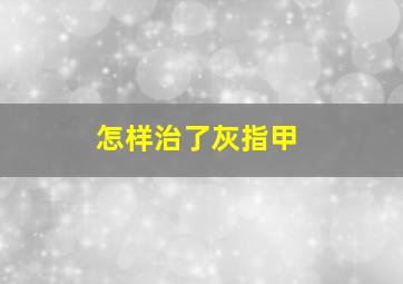 怎样治了灰指甲