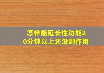 怎样能延长性功能20分钟以上还没副作用