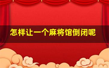 怎样让一个麻将馆倒闭呢