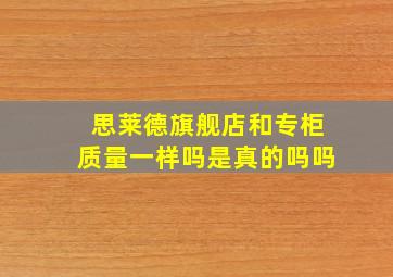 思莱德旗舰店和专柜质量一样吗是真的吗吗