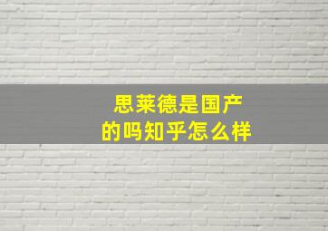 思莱德是国产的吗知乎怎么样