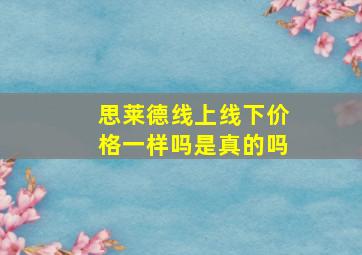 思莱德线上线下价格一样吗是真的吗