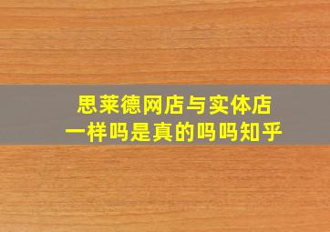 思莱德网店与实体店一样吗是真的吗吗知乎