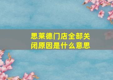 思莱德门店全部关闭原因是什么意思