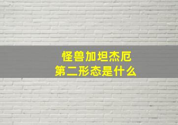 怪兽加坦杰厄第二形态是什么