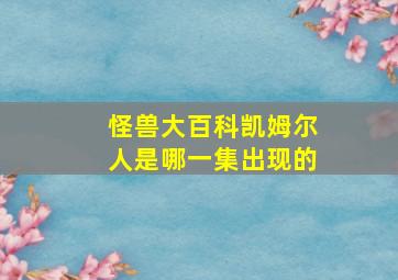 怪兽大百科凯姆尔人是哪一集出现的