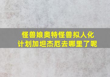 怪兽娘奥特怪兽拟人化计划加坦杰厄去哪里了呢