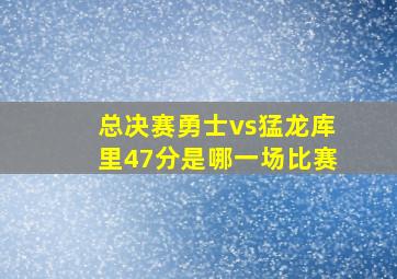 总决赛勇士vs猛龙库里47分是哪一场比赛