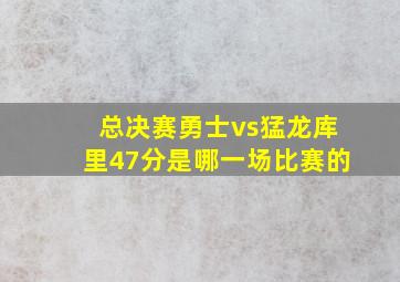 总决赛勇士vs猛龙库里47分是哪一场比赛的