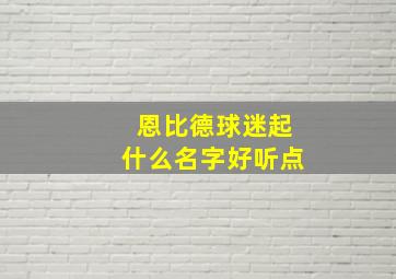 恩比德球迷起什么名字好听点