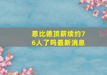 恩比德顶薪续约76人了吗最新消息