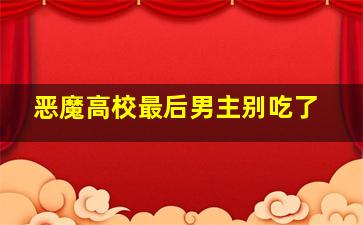 恶魔高校最后男主别吃了