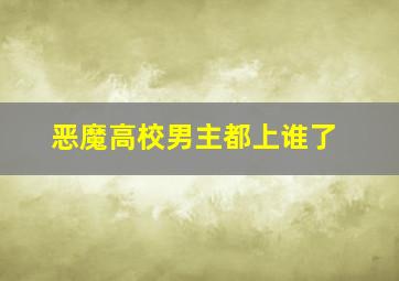 恶魔高校男主都上谁了