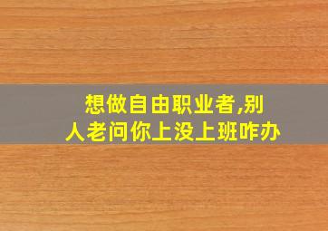 想做自由职业者,别人老问你上没上班咋办