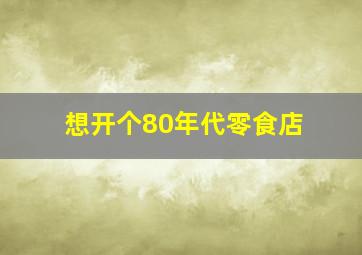 想开个80年代零食店