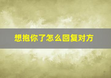 想抱你了怎么回复对方