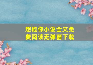 想抱你小说全文免费阅读无弹窗下载