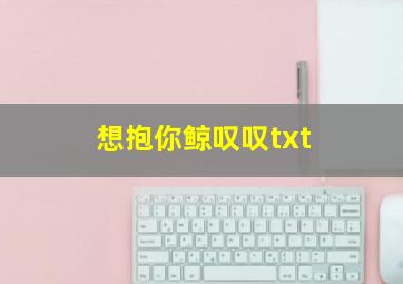 想抱你鲸叹叹txt