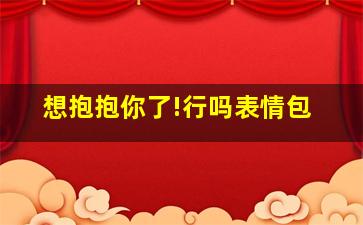 想抱抱你了!行吗表情包