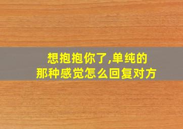 想抱抱你了,单纯的那种感觉怎么回复对方