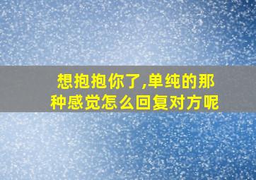 想抱抱你了,单纯的那种感觉怎么回复对方呢