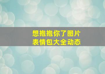 想抱抱你了图片表情包大全动态