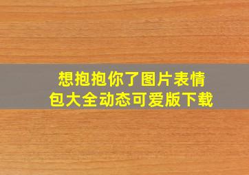 想抱抱你了图片表情包大全动态可爱版下载