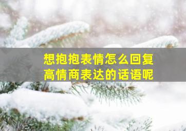 想抱抱表情怎么回复高情商表达的话语呢