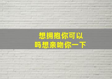 想拥抱你可以吗想亲吻你一下