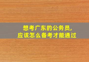 想考广东的公务员,应该怎么备考才能通过