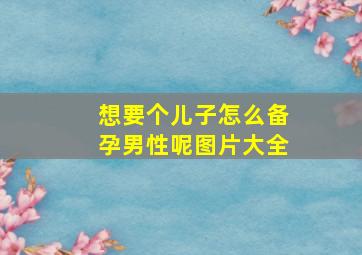 想要个儿子怎么备孕男性呢图片大全