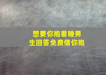 想要你抱着睡男生回答免费借你抱