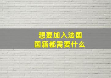 想要加入法国国籍都需要什么