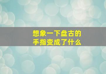 想象一下盘古的手指变成了什么