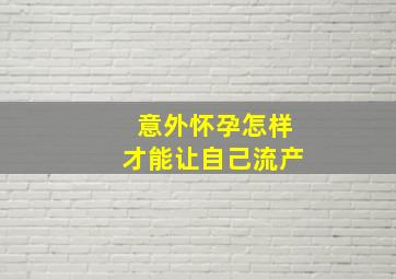 意外怀孕怎样才能让自己流产