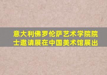 意大利佛罗伦萨艺术学院院士邀请展在中国美术馆展出