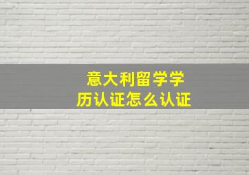 意大利留学学历认证怎么认证